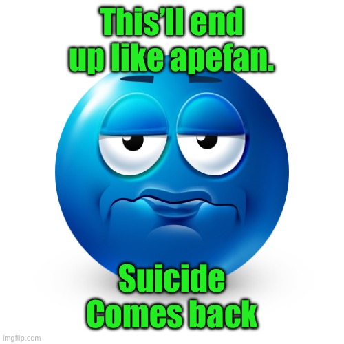 Frustrate | This’ll end up like apefan. Suicide
Comes back | image tagged in frustrate | made w/ Imgflip meme maker