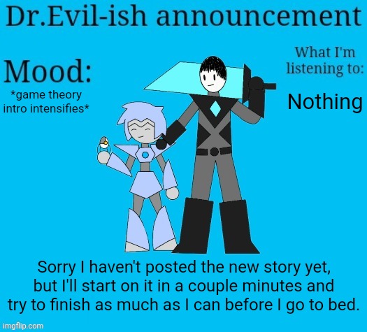 Also you may have missed something on my gn post from yesterday. | *game theory intro intensifies*; Nothing; Sorry I haven't posted the new story yet, but I'll start on it in a couple minutes and try to finish as much as I can before I go to bed. | image tagged in dr evil-ish new announcement template | made w/ Imgflip meme maker
