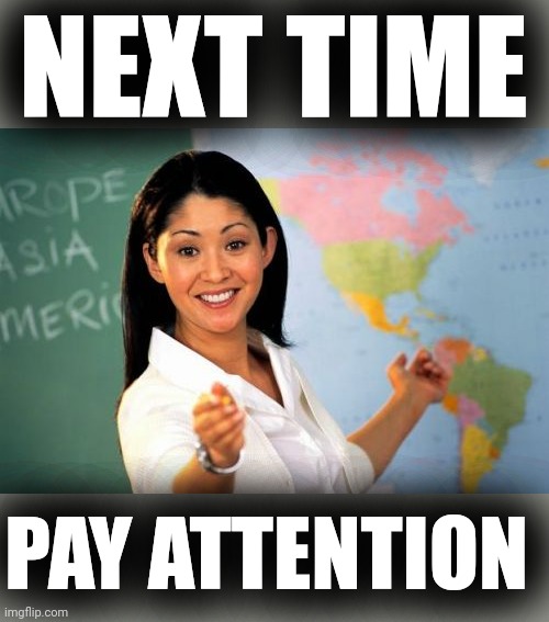 Unhelpful High School Teacher Meme | NEXT TIME PAY ATTENTION | image tagged in memes,unhelpful high school teacher | made w/ Imgflip meme maker