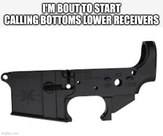 2nd amendment | I'M BOUT TO START CALLING BOTTOMS LOWER RECEIVERS | made w/ Imgflip meme maker
