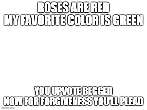 :D | ROSES ARE RED
MY FAVORITE COLOR IS GREEN; YOU UPVOTE BEGGED
NOW FOR FORGIVENESS YOU'LL PLEAD | image tagged in fun | made w/ Imgflip meme maker