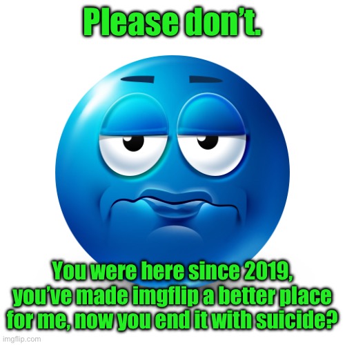 https://imgflip.com/i/7xaeu1 @title | Please don’t. You were here since 2019, you’ve made imgflip a better place for me, now you end it with suicide? | image tagged in frustrate | made w/ Imgflip meme maker