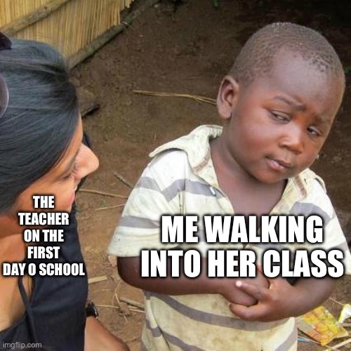 True story, I’m sure you can relate | ME WALKING INTO HER CLASS; THE TEACHER ON THE FIRST DAY O SCHOOL | image tagged in memes,third world skeptical kid,school meme,true story,hilarious,relatable memes | made w/ Imgflip meme maker