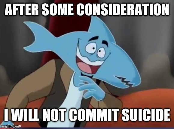 I'll just shake the feeling off and move on | AFTER SOME CONSIDERATION; I WILL NOT COMMIT SUICIDE | image tagged in sharkmosis jones | made w/ Imgflip meme maker