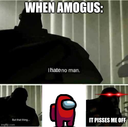 When amogus in 2023 | WHEN AMOGUS:; hate; IT PISSES ME OFF | image tagged in i fear no man,among us,memes,dank memes,video games | made w/ Imgflip meme maker