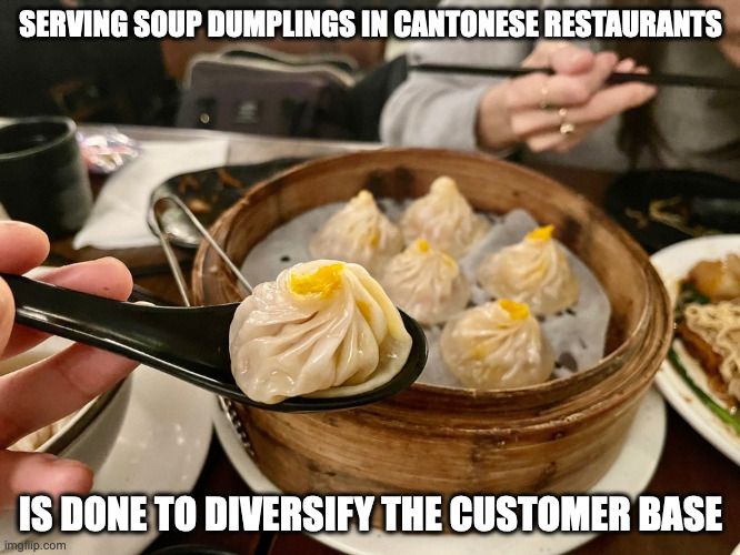 Soup Dumplings in Cantonese Restaurant | SERVING SOUP DUMPLINGS IN CANTONESE RESTAURANTS; IS DONE TO DIVERSIFY THE CUSTOMER BASE | image tagged in food,memes | made w/ Imgflip meme maker