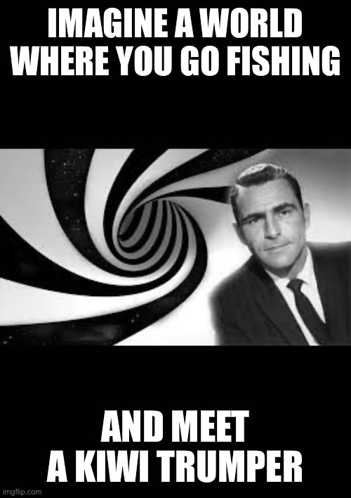 twilight zone 2 | IMAGINE A WORLD WHERE YOU GO FISHING; AND MEET A KIWI TRUMPER | image tagged in twilight zone 2 | made w/ Imgflip meme maker