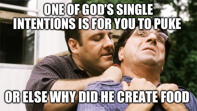 Fed up Tony Soprano | ONE OF GOD’S SINGLE INTENTIONS IS FOR YOU TO PUKE; OR ELSE WHY DID HE CREATE FOOD | image tagged in fed up tony soprano | made w/ Imgflip meme maker