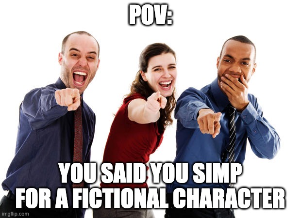 dont simp for fictional characters kids | POV:; YOU SAID YOU SIMP FOR A FICTIONAL CHARACTER | image tagged in people laughing at you | made w/ Imgflip meme maker