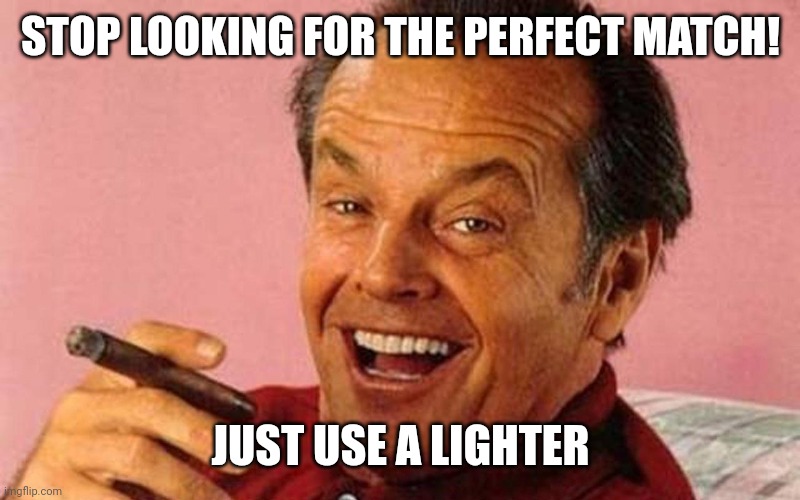 Jack Nicholson Cigar Laughing | STOP LOOKING FOR THE PERFECT MATCH! JUST USE A LIGHTER | image tagged in jack nicholson cigar laughing | made w/ Imgflip meme maker
