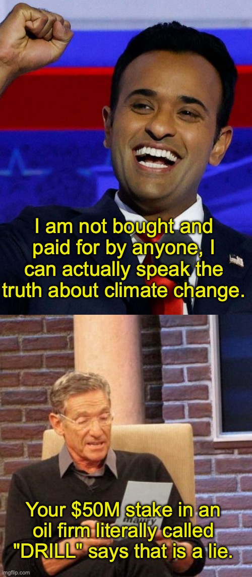 Always follow the money. | I am not bought and paid for by anyone, I can actually speak the truth about climate change. Your $50M stake in an oil firm literally called "DRILL" says that is a lie. | image tagged in vivek ramaswamy,maury lie detector,climate change,oil,republicans,corrupt | made w/ Imgflip meme maker