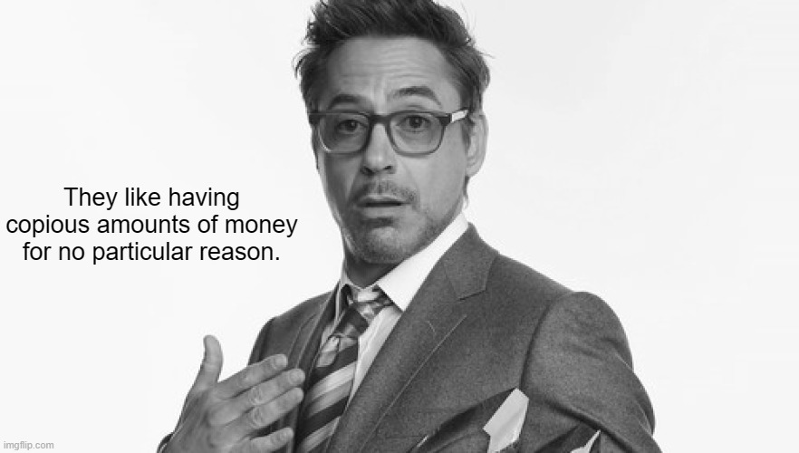 Robert Downey Jr's Comments | They like having copious amounts of money for no particular reason. | image tagged in robert downey jr's comments | made w/ Imgflip meme maker