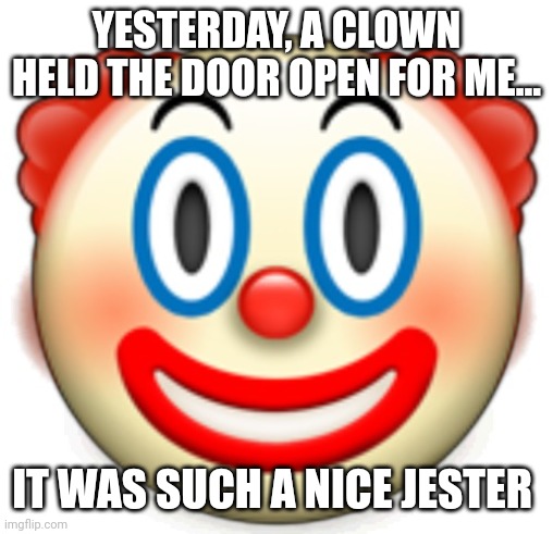 Clown | YESTERDAY, A CLOWN HELD THE DOOR OPEN FOR ME... IT WAS SUCH A NICE JESTER | image tagged in clown | made w/ Imgflip meme maker