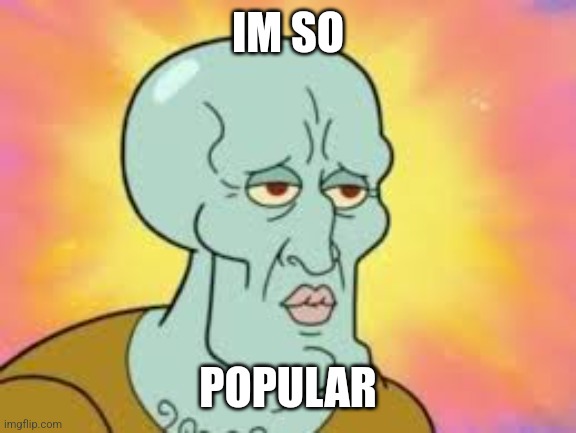 Handsome Squidward | IM SO POPULAR | image tagged in handsome squidward | made w/ Imgflip meme maker
