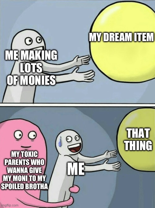 familie probleme | MY DREAM ITEM; ME MAKING LOTS OF MONIES; THAT THING; MY TOXIC PARENTS WHO WANNA GIVE MY MONI TO MY SPOILED BROTHA; ME | image tagged in memes,running away balloon | made w/ Imgflip meme maker