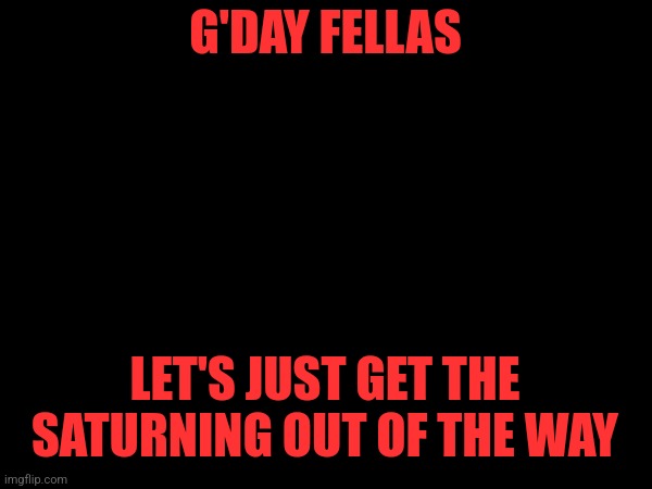 I just wanna get this out of the way | G'DAY FELLAS; LET'S JUST GET THE SATURNING OUT OF THE WAY | image tagged in greetings | made w/ Imgflip meme maker