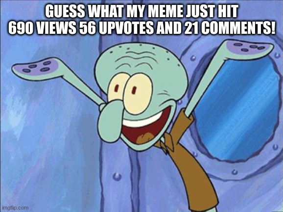 imgflip.com/i/7x0cg7 | GUESS WHAT MY MEME JUST HIT 690 VIEWS 56 UPVOTES AND 21 COMMENTS! | image tagged in guess what squidward | made w/ Imgflip meme maker
