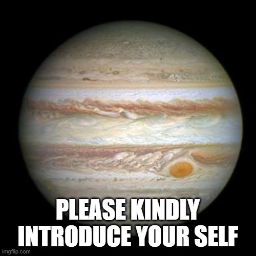 Jupiter | PLEASE KINDLY INTRODUCE YOUR SELF | image tagged in jupiter | made w/ Imgflip meme maker