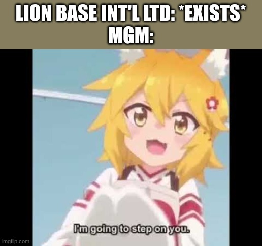 Senko-san tries to kill you. | LION BASE INT'L LTD: *EXISTS*
MGM: | image tagged in senko-san tries to kill you,mgm,lion base int'l ltd,ripoff,rip off | made w/ Imgflip meme maker