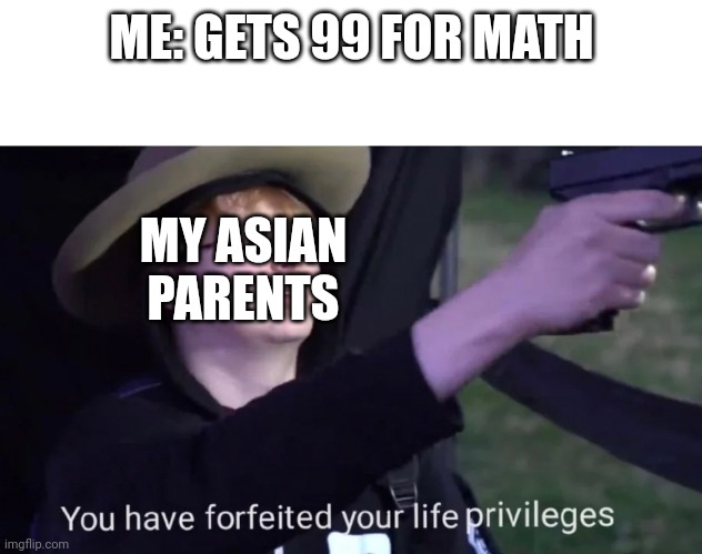 Life's like that | ME: GETS 99 FOR MATH; MY ASIAN PARENTS | image tagged in you have forfeited life privileges,asian | made w/ Imgflip meme maker