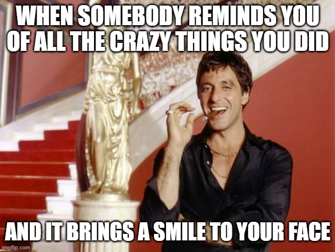 smile | WHEN SOMEBODY REMINDS YOU OF ALL THE CRAZY THINGS YOU DID; AND IT BRINGS A SMILE TO YOUR FACE | image tagged in al pacino cigar staircase | made w/ Imgflip meme maker