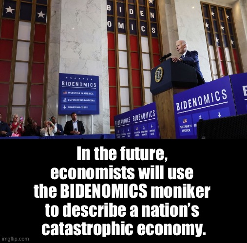 BIDENOMICS is a catastrophe! | In the future, 
economists will use 
the BIDENOMICS moniker 
to describe a nation’s 
catastrophic economy. | image tagged in joe biden,biden,democrat party,communists,economy,disaster | made w/ Imgflip meme maker