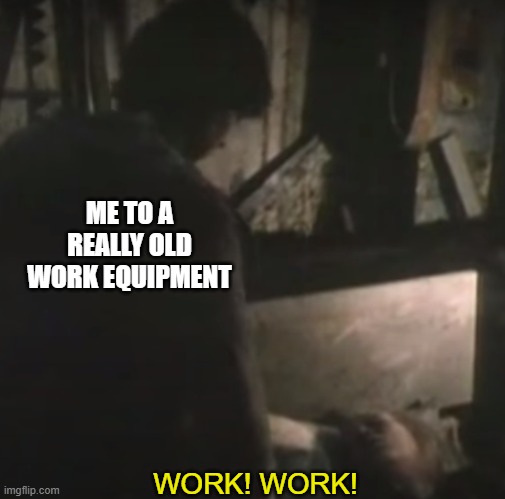 ME TO A REALLY OLD WORK EQUIPMENT; WORK! WORK! | image tagged in work | made w/ Imgflip meme maker