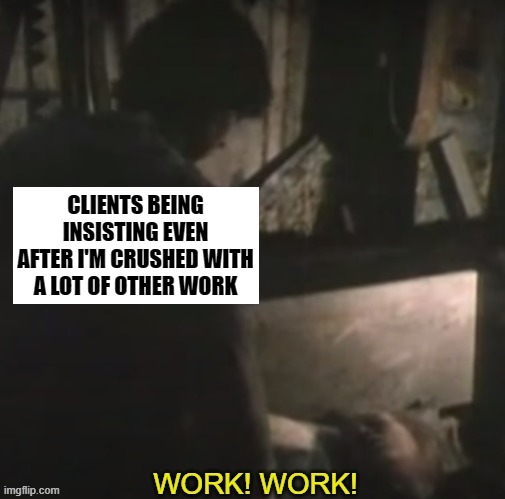 CLIENTS BEING INSISTING EVEN AFTER I'M CRUSHED WITH A LOT OF OTHER WORK | image tagged in work | made w/ Imgflip meme maker