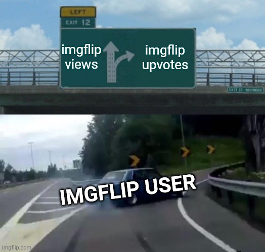 Left Exit 12 Off Ramp | imgflip views; imgflip upvotes; IMGFLIP USER | image tagged in memes,left exit 12 off ramp | made w/ Imgflip meme maker