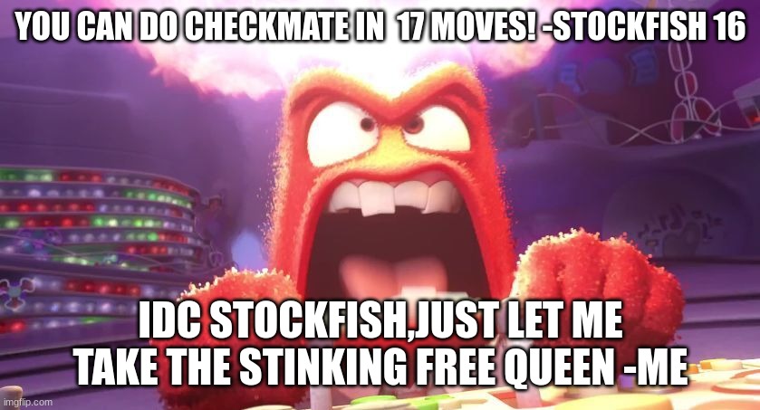 Happens Often | YOU CAN DO CHECKMATE IN  17 MOVES! -STOCKFISH 16; IDC STOCKFISH,JUST LET ME TAKE THE STINKING FREE QUEEN -ME | image tagged in inside out anger,relatable,chess | made w/ Imgflip meme maker