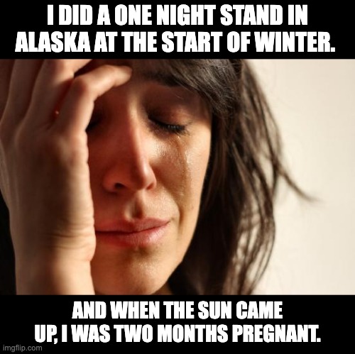 Long nights in Alaska | I DID A ONE NIGHT STAND IN ALASKA AT THE START OF WINTER. AND WHEN THE SUN CAME UP, I WAS TWO MONTHS PREGNANT. | image tagged in memes,first world problems | made w/ Imgflip meme maker