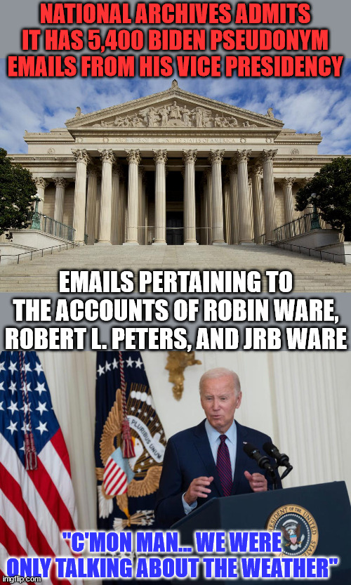 Robin Ware, Robert L. Peters, and JRB Ware have some explaining to do... | NATIONAL ARCHIVES ADMITS IT HAS 5,400 BIDEN PSEUDONYM EMAILS FROM HIS VICE PRESIDENCY; EMAILS PERTAINING TO THE ACCOUNTS OF ROBIN WARE, ROBERT L. PETERS, AND JRB WARE; "C'MON MAN... WE WERE ONLY TALKING ABOUT THE WEATHER" | image tagged in weather,talk,biden,crime,family | made w/ Imgflip meme maker