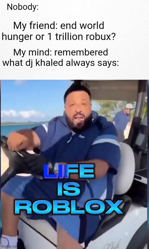 Life Is Roblox | Nobody:; My friend: end world hunger or 1 trillion robux? My mind: remembered what dj khaled always says: | image tagged in roblox,roblox meme,dj khaled,robux | made w/ Imgflip meme maker