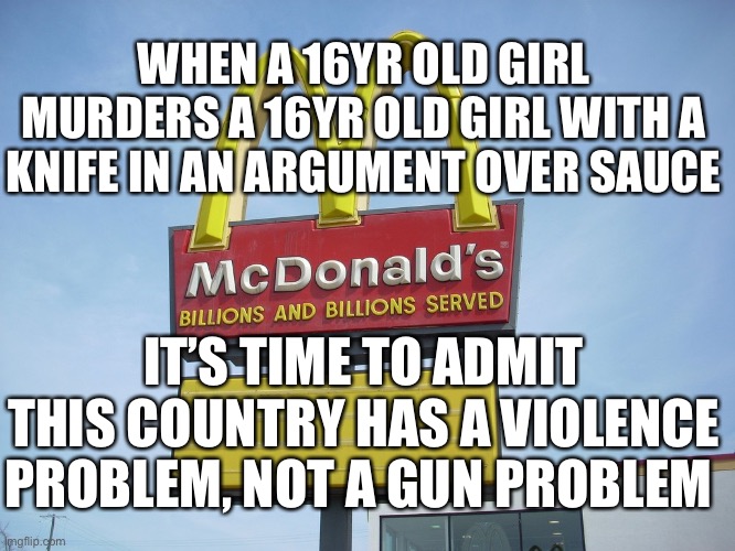 Society is failing to instill morals in more and more youth. | WHEN A 16YR OLD GIRL MURDERS A 16YR OLD GIRL WITH A KNIFE IN AN ARGUMENT OVER SAUCE; IT’S TIME TO ADMIT THIS COUNTRY HAS A VIOLENCE PROBLEM, NOT A GUN PROBLEM | image tagged in mcdonald's sign,crime,violence | made w/ Imgflip meme maker