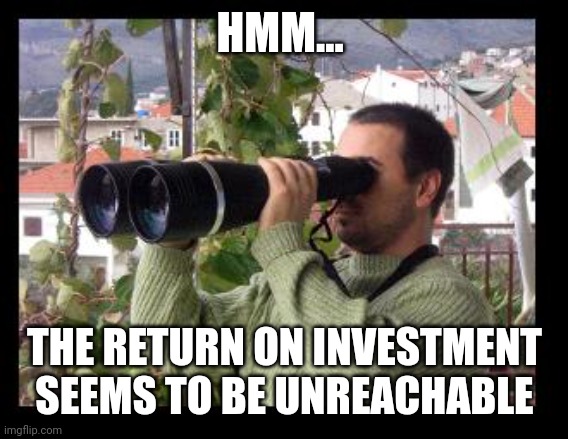 Binoculars | HMM... THE RETURN ON INVESTMENT SEEMS TO BE UNREACHABLE | image tagged in binoculars | made w/ Imgflip meme maker