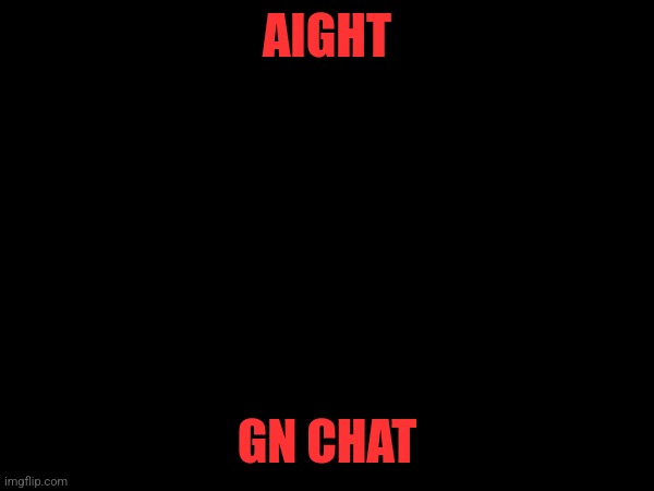AIGHT; GN CHAT | made w/ Imgflip meme maker