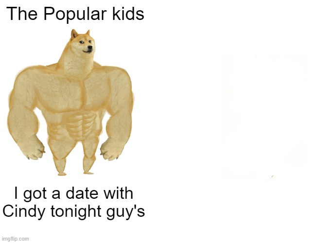 Where's Cheems | The Popular kids; I got a date with Cindy tonight guy's | image tagged in memes,buff doge vs cheems | made w/ Imgflip meme maker