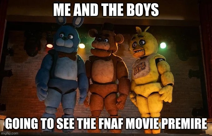 Im hyped | ME AND THE BOYS; GOING TO SEE THE FNAF MOVIE PREMIRE | image tagged in fnaf | made w/ Imgflip meme maker