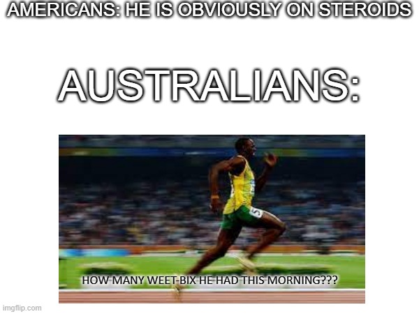 I had 6 | AMERICANS: HE IS OBVIOUSLY ON STEROIDS; AUSTRALIANS:; HOW MANY WEET-BIX HE HAD THIS MORNING??? | image tagged in aussie,australia | made w/ Imgflip meme maker