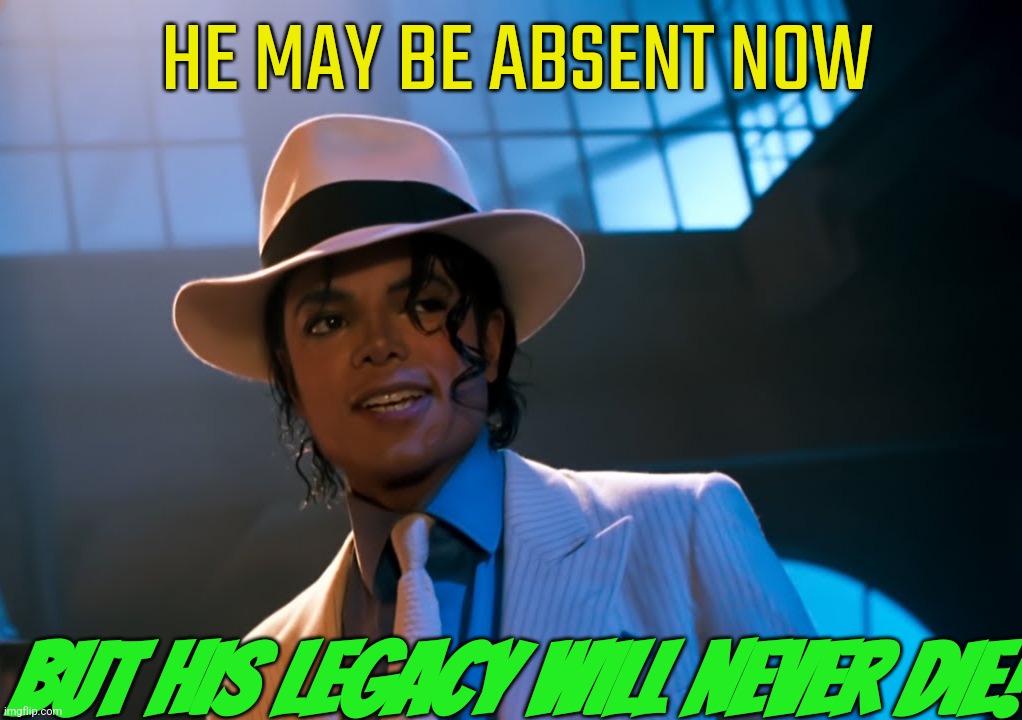 Happy Heavenly Birthday, Michael | HE MAY BE ABSENT NOW; BUT HIS LEGACY WILL NEVER DIE! | image tagged in michael jackson | made w/ Imgflip meme maker