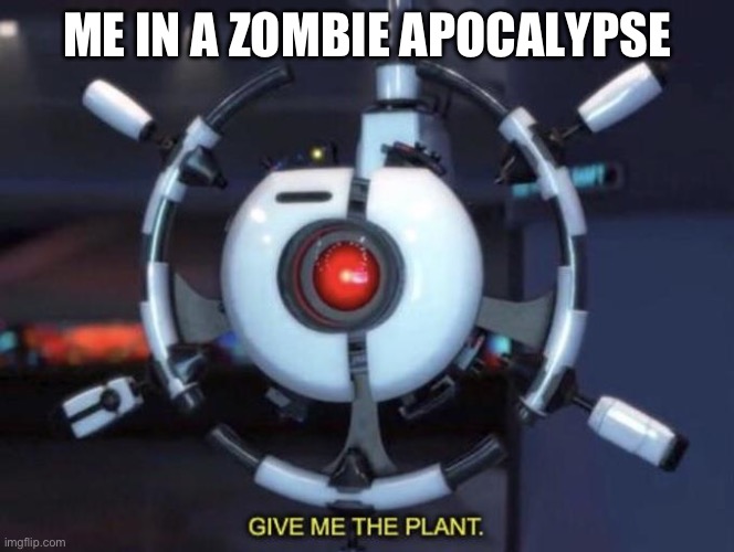 give me the plant | ME IN A ZOMBIE APOCALYPSE | image tagged in give me the plant | made w/ Imgflip meme maker