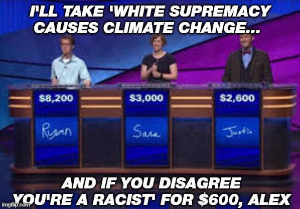 When the brain washing is complete | I'LL TAKE 'WHITE SUPREMACY CAUSES CLIMATE CHANGE... AND IF YOU DISAGREE YOU'RE A RACIST' FOR $600, ALEX | image tagged in jeapordy contestants,climate change,white supremacy | made w/ Imgflip meme maker