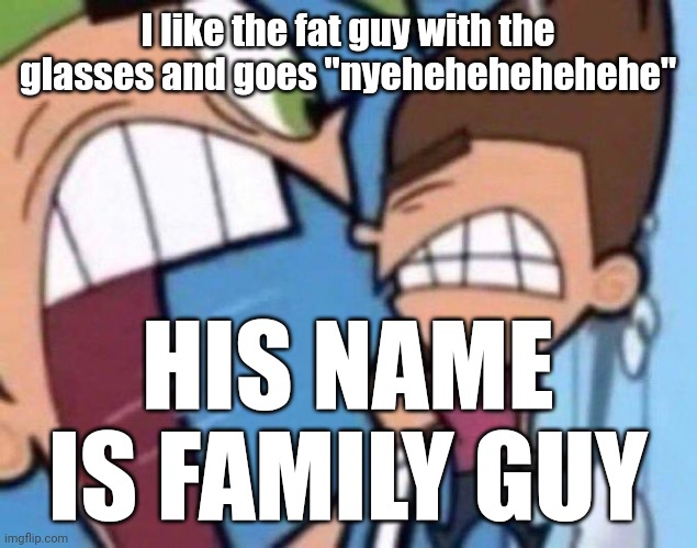 Cosmo yelling at timmy | I like the fat guy with the glasses and goes "nyehehehehehehe"; HIS NAME IS FAMILY GUY | image tagged in unfunny | made w/ Imgflip meme maker