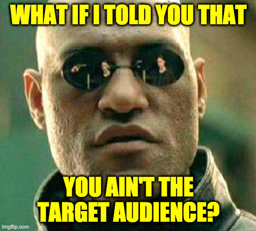 What if i told you | WHAT IF I TOLD YOU THAT YOU AIN'T THE TARGET AUDIENCE? | image tagged in what if i told you | made w/ Imgflip meme maker