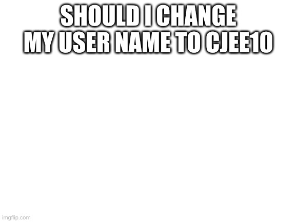 Blank White Template | SHOULD I CHANGE MY USER NAME TO CJEE10 | image tagged in blank white template | made w/ Imgflip meme maker