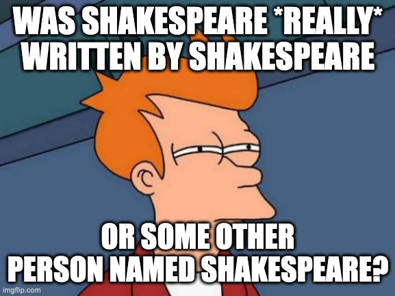 Futurama Fry | WAS SHAKESPEARE *REALLY* WRITTEN BY SHAKESPEARE; OR SOME OTHER PERSON NAMED SHAKESPEARE? | image tagged in memes,futurama fry | made w/ Imgflip meme maker