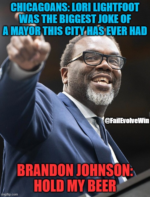 CHICAGOANS: LORI LIGHTFOOT WAS THE BIGGEST JOKE OF A MAYOR THIS CITY HAS EVER HAD; @FailEvolveWin; BRANDON JOHNSON: HOLD MY BEER | made w/ Imgflip meme maker