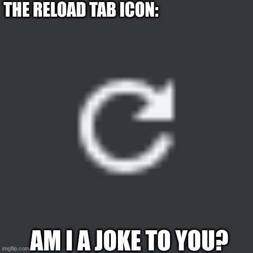 THE RELOAD TAB ICON: AM I A JOKE TO YOU? | made w/ Imgflip meme maker