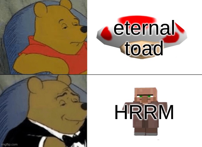 Tuxedo Winnie The Pooh | eternal toad; HRRM | image tagged in memes,tuxedo winnie the pooh | made w/ Imgflip meme maker