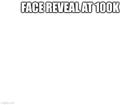 Blank White Template | FACE REVEAL AT 100K | image tagged in blank white template | made w/ Imgflip meme maker